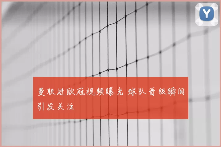 曼联进欧冠视频曝光 球队晋级瞬间引发关注