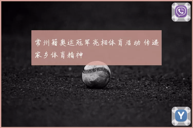 常州籍奥运冠军亮相体育活动 传递家乡体育精神