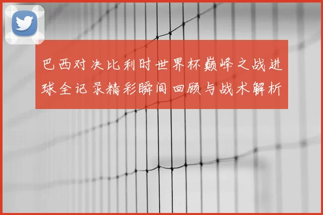 巴西对决比利时世界杯巅峰之战进球全记录精彩瞬间回顾与战术解析