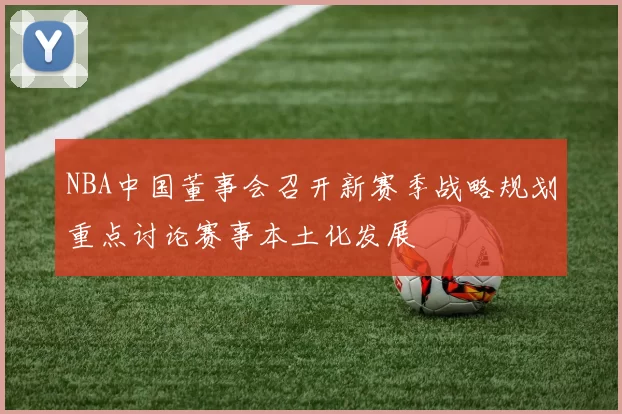 NBA中国董事会召开新赛季战略规划重点讨论赛事本土化发展