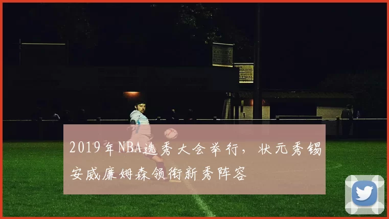 2019年NBA选秀大会举行，状元秀锡安威廉姆森领衔新秀阵容
