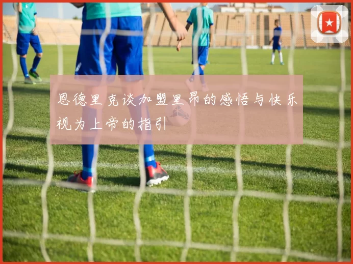恩德里克谈加盟里昂的感悟与快乐视为上帝的指引