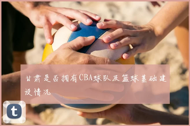 甘肃是否拥有CBA球队及篮球基础建设情况