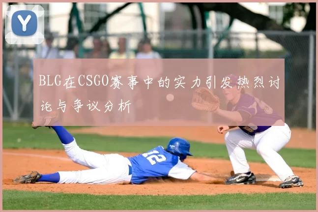 BLG在CSGO赛事中的实力引发热烈讨论与争议分析