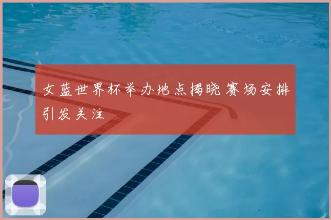 女蓝世界杯举办地点揭晓 赛场安排引发关注