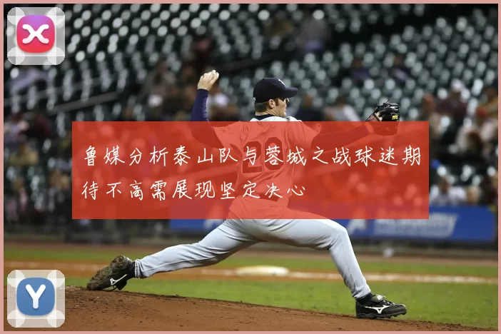 鲁媒分析泰山队与蓉城之战球迷期待不高需展现坚定决心