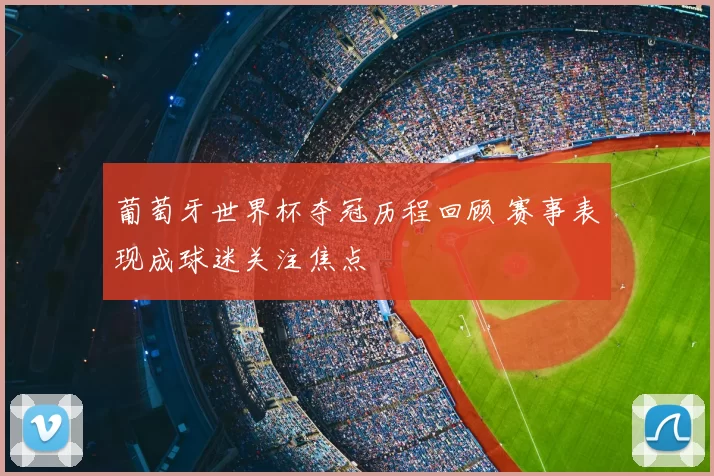 葡萄牙世界杯夺冠历程回顾 赛事表现成球迷关注焦点