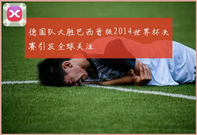 德国队大胜巴西晋级2014世界杯决赛引发全球关注
