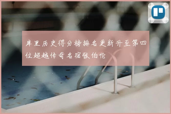 库里历史得分榜排名更新升至第四位超越传奇名宿张伯伦