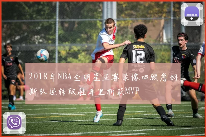 2018年NBA全明星正赛录像回顾詹姆斯队逆转取胜库里斩获MVP
