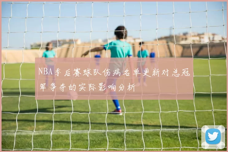 NBA季后赛球队伤病名单更新对总冠军争夺的实际影响分析