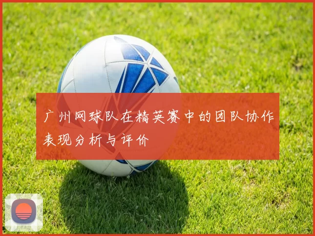 广州网球队在精英赛中的团队协作表现分析与评价
