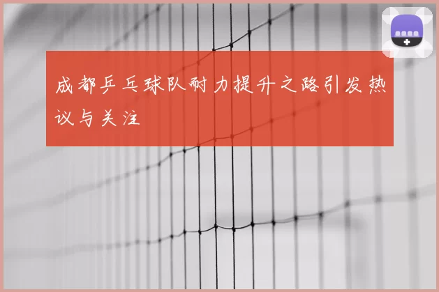 成都乒乓球队耐力提升之路引发热议与关注