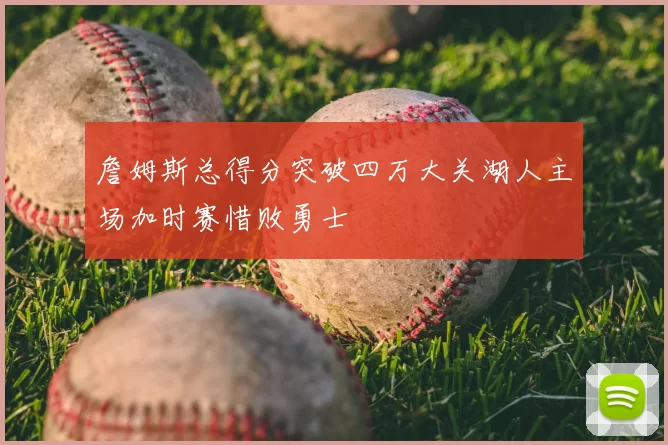 詹姆斯总得分突破四万大关湖人主场加时赛惜败勇士