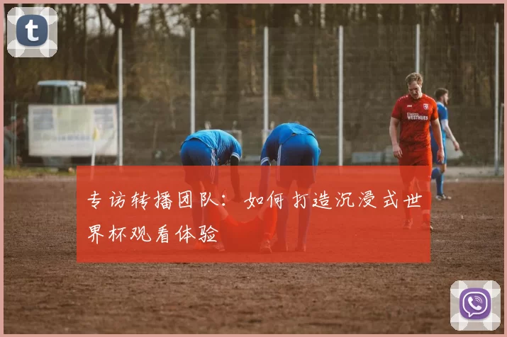 专访转播团队:如何打造沉浸式世界杯观看体验