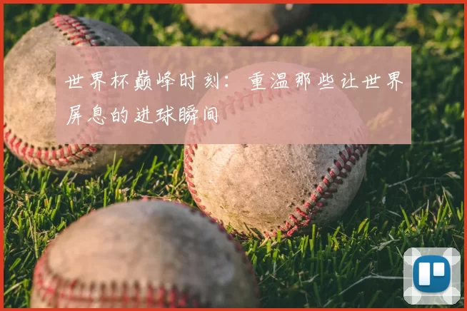 世界杯巅峰时刻：重温那些让世界屏息的进球瞬间