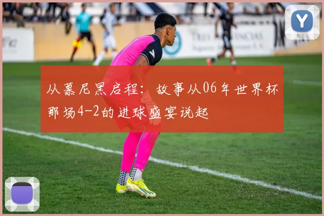 从慕尼黑启程：故事从06年世界杯那场4-2的进球盛宴说起