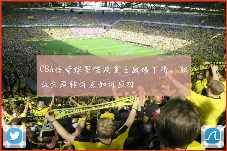 CBA传奇球星伤病复出战绩下滑，职业生涯转折点如何应对