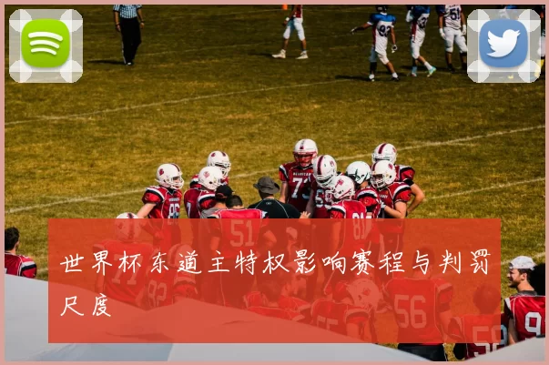 世界杯东道主特权影响赛程与判罚尺度