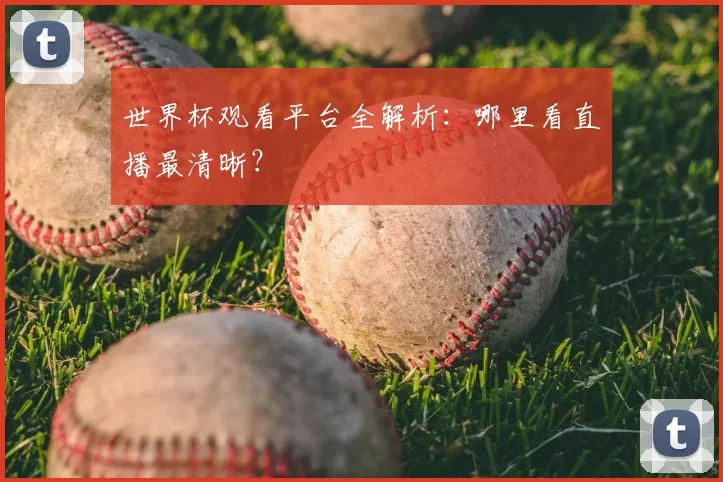 世界杯观看平台全解析：哪里看直播最清晰？