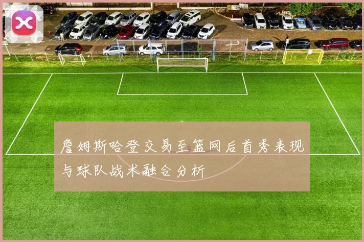 詹姆斯哈登交易至篮网后首秀表现与球队战术融合分析
