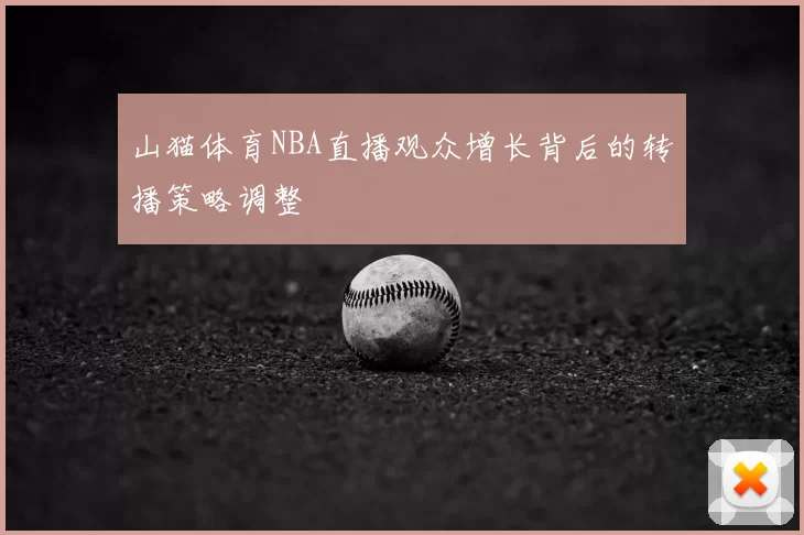 山猫体育NBA直播观众增长背后的转播策略调整
