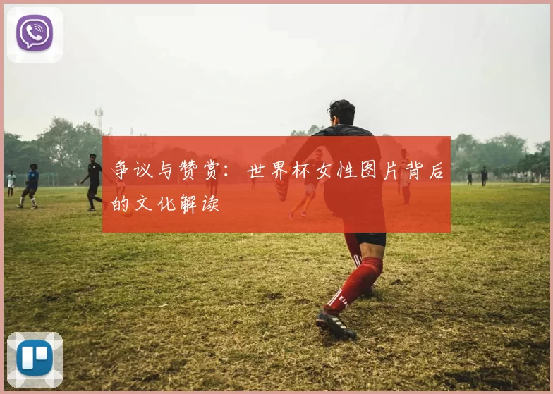 争议与赞赏:世界杯女性图片背后的文化解读