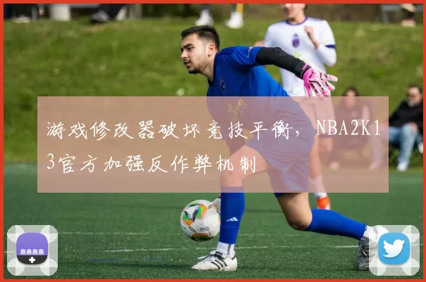 游戏修改器破坏竞技平衡，NBA2K13官方加强反作弊机制