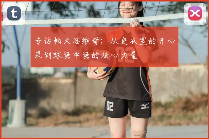 专访帕夫洛维奇:从更衣室的开心果到球场中场的核心力量