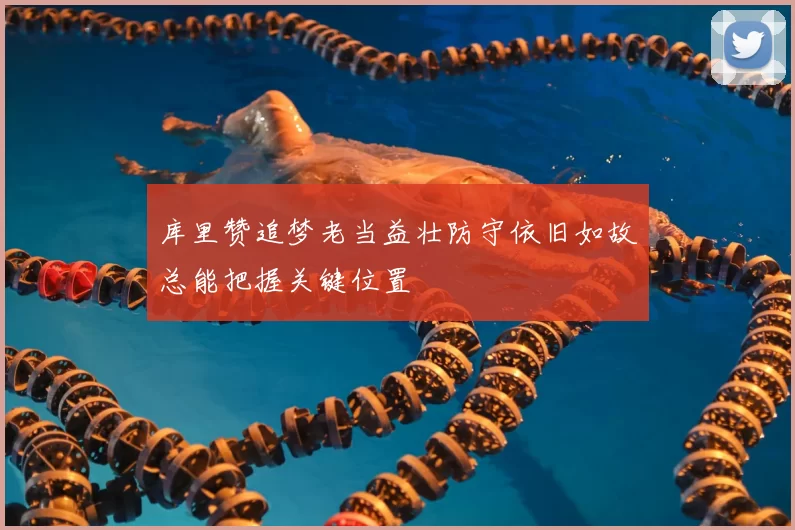 库里赞追梦老当益壮防守依旧如故总能把握关键位置