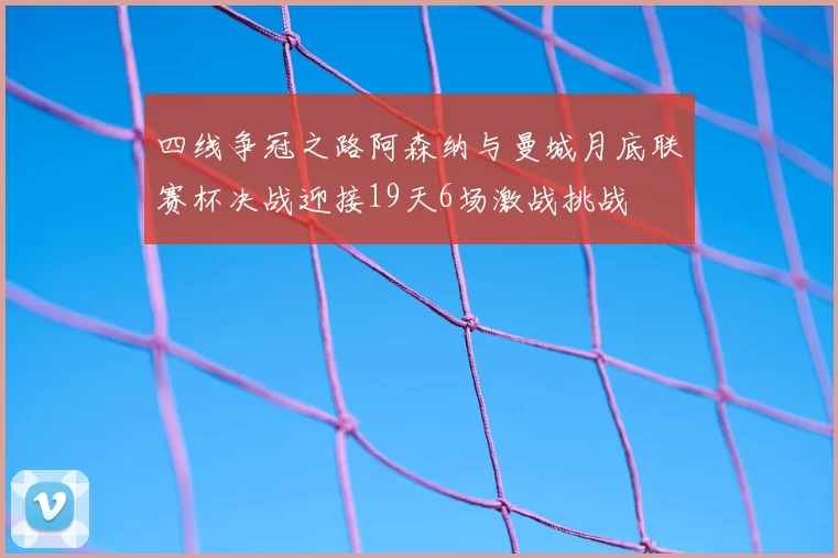 四线争冠之路阿森纳与曼城月底联赛杯决战迎接19天6场激战挑战