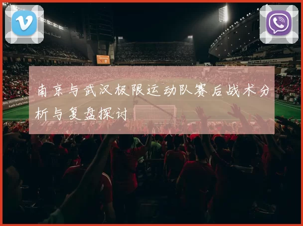 南京与武汉极限运动队赛后战术分析与复盘探讨