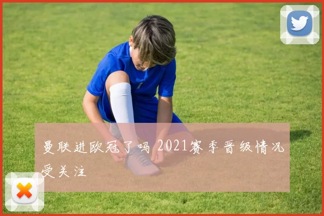 曼联进欧冠了吗 2021赛季晋级情况受关注