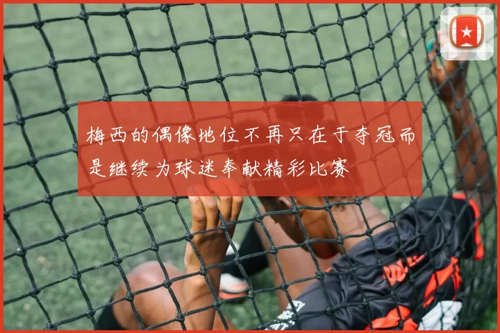 梅西的偶像地位不再只在于夺冠而是继续为球迷奉献精彩比赛