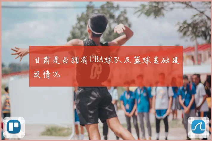 甘肃是否拥有CBA球队及篮球基础建设情况