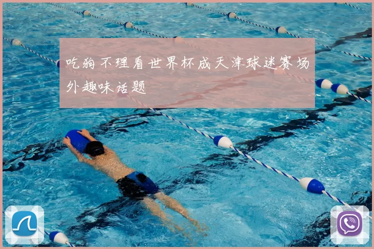 吃狗不理看世界杯成天津球迷赛场外趣味话题