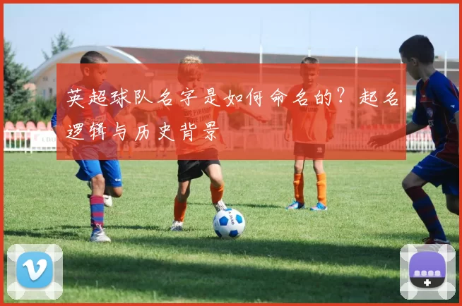 英超球队名字是如何命名的?起名逻辑与历史背景