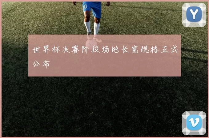 世界杯决赛阶段场地长宽规格正式公布