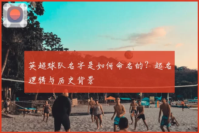 英超球队名字是如何命名的?起名逻辑与历史背景