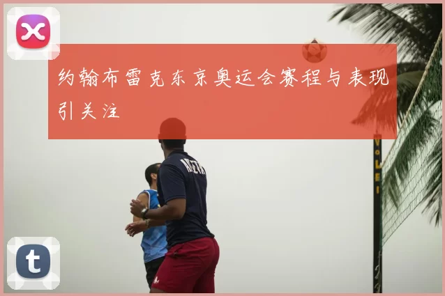 约翰布雷克东京奥运会赛程与表现引关注