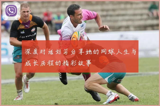 深度对话刘芳分享她的网球人生与成长历程的精彩故事