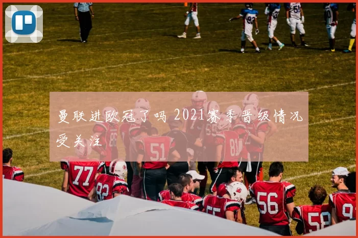 曼联进欧冠了吗 2021赛季晋级情况受关注
