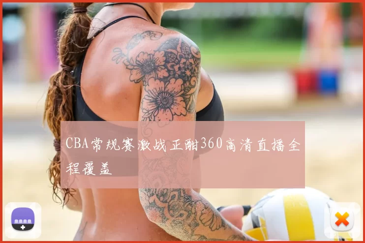 CBA常规赛激战正酣360高清直播全程覆盖