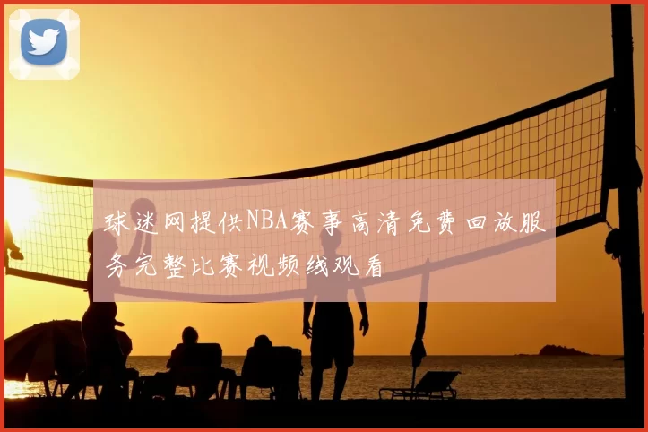 球迷网提供NBA赛事高清免费回放服务完整比赛视频线观看