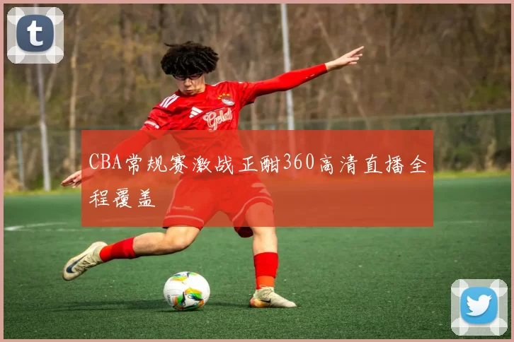 CBA常规赛激战正酣360高清直播全程覆盖