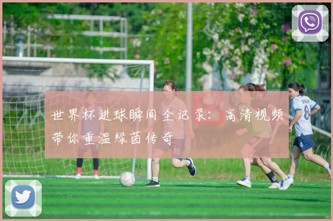 世界杯进球瞬间全记录:高清视频带你重温绿茵传奇