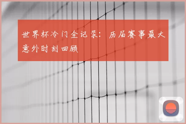 世界杯冷门全记录:历届赛事最大意外时刻回顾