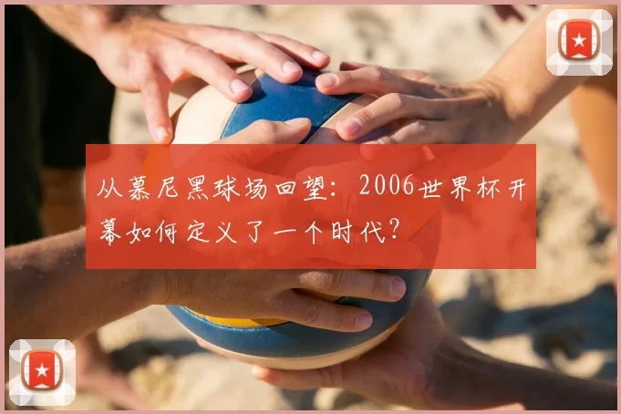 从慕尼黑球场回望:2006世界杯开幕如何定义了一个时代?