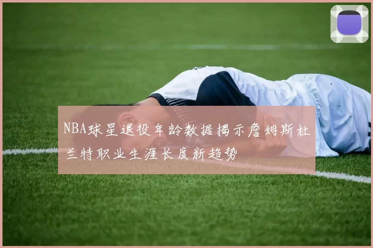 NBA球星退役年龄数据揭示詹姆斯杜兰特职业生涯长度新趋势