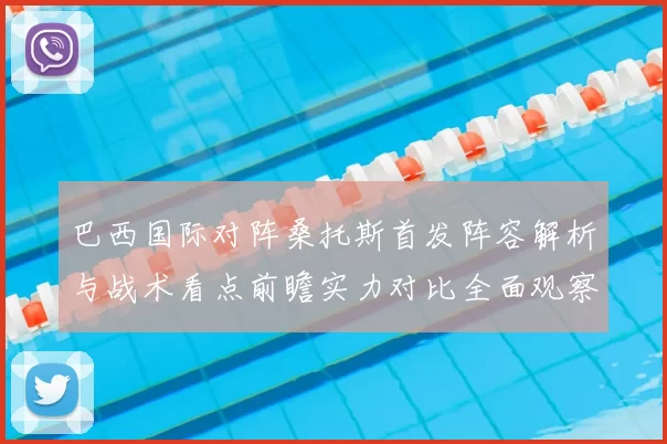 巴西国际对阵桑托斯首发阵容解析与战术看点前瞻实力对比全面观察